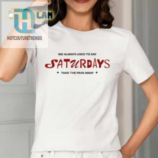 We Always Used To Say Saturdays Take The Pain Away Shirt hotcouturetrends 1 1