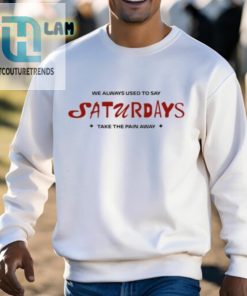 We Always Used To Say Saturdays Take The Pain Away Shirt hotcouturetrends 1 2