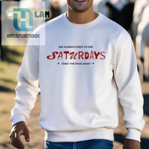 We Always Used To Say Saturdays Take The Pain Away Shirt hotcouturetrends 1 2