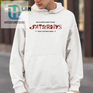 We Always Used To Say Saturdays Take The Pain Away Shirt hotcouturetrends 1 3