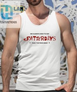 We Always Used To Say Saturdays Take The Pain Away Shirt hotcouturetrends 1 4