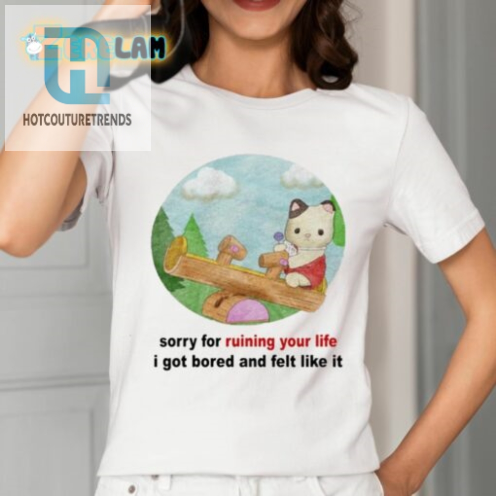 Sorry For Ruining Your Life I Got Bored And Felt Like It Shirt 