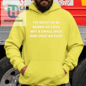 Its Okay To Be Broke As Fuck Wit A Small Dick And Ugly As Fuck Shirt hotcouturetrends 1 2