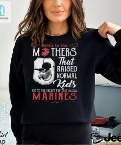 Heres To The Mothers That Raised Normal Kids And To The Select Few That Raised Marines Shirt hotcouturetrends 1 1