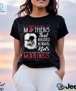 Heres To The Mothers That Raised Normal Kids And To The Select Few That Raised Marines Shirt hotcouturetrends 1 2
