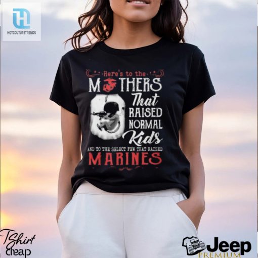 Heres To The Mothers That Raised Normal Kids And To The Select Few That Raised Marines Shirt hotcouturetrends 1 2