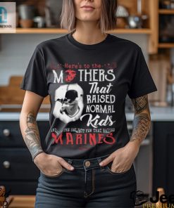 Heres To The Mothers That Raised Normal Kids And To The Select Few That Raised Marines Shirt hotcouturetrends 1 3