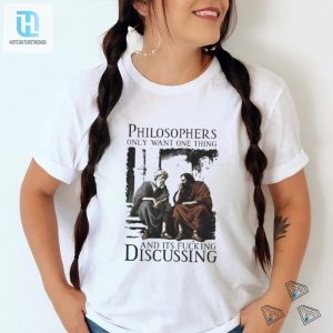 Philosophers Only Want One Thing And Its Fucking Discussing Shirt hotcouturetrends 1 2