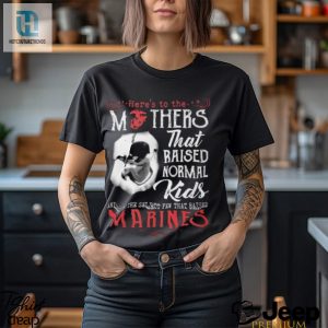 Heres To The Mothers That Raised Normal Kids And To The Select Few That Raised Marines Shirt hotcouturetrends 1 7