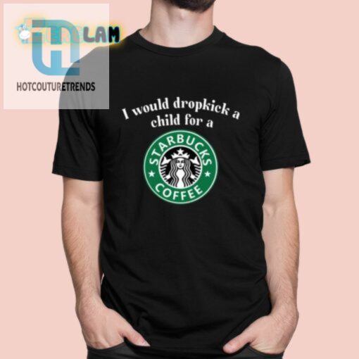 I Would Dropkick A Child For A Starbucks Coffee Shirt hotcouturetrends 1 5