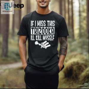 If I Miss This Trizooka Ill Kill Myself Shirt hotcouturetrends 1 2