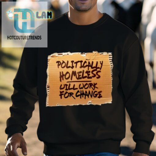Politically Homeless Will Work For Change Shirt hotcouturetrends 1 2