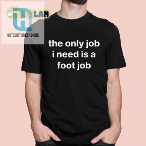 Oldlomein The Only Job I Need Is A Foot Job Shirt hotcouturetrends 1