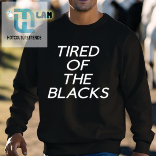 Tired Of The Blacks Shirt hotcouturetrends 1 2