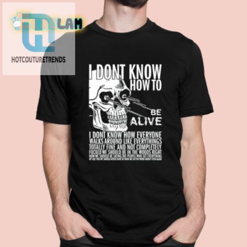 I Dont Know How To Be Alive Shirt hotcouturetrends 1