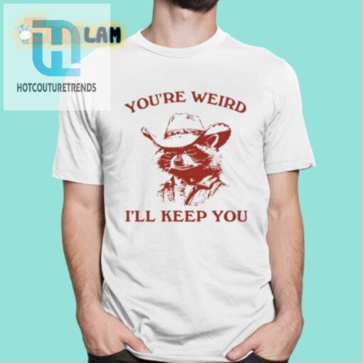 Youre Weird Ill Keep You Shirt hotcouturetrends 1