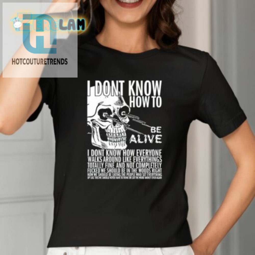 I Dont Know How To Be Alive Shirt 