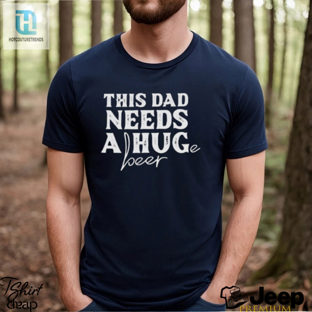 This Dad Needs A Huge Beer Shirt 