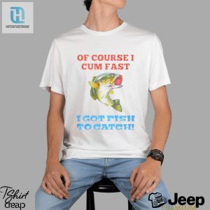 Of Course I Cum Fast I Got Fish To Catch Shirt hotcouturetrends 1 2