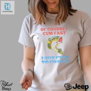 Of Course I Cum Fast I Got Fish To Catch Shirt hotcouturetrends 1 3