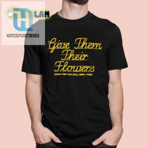 Give Them Their Flowers While They Can Still Smell Them Shirt hotcouturetrends 1