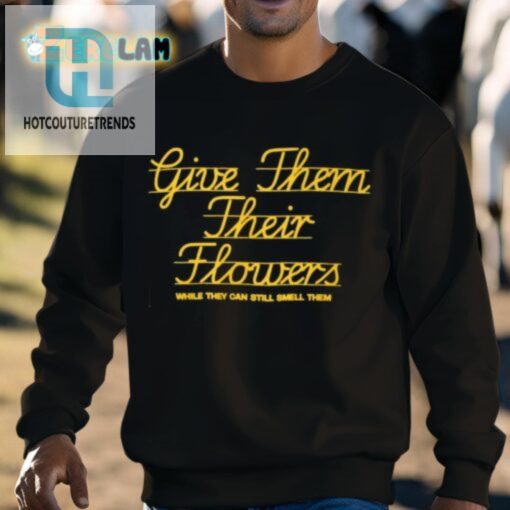 Give Them Their Flowers While They Can Still Smell Them Shirt hotcouturetrends 1 2