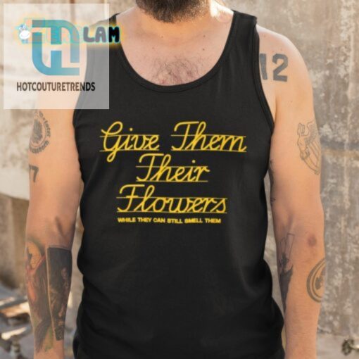 Give Them Their Flowers While They Can Still Smell Them Shirt hotcouturetrends 1 4
