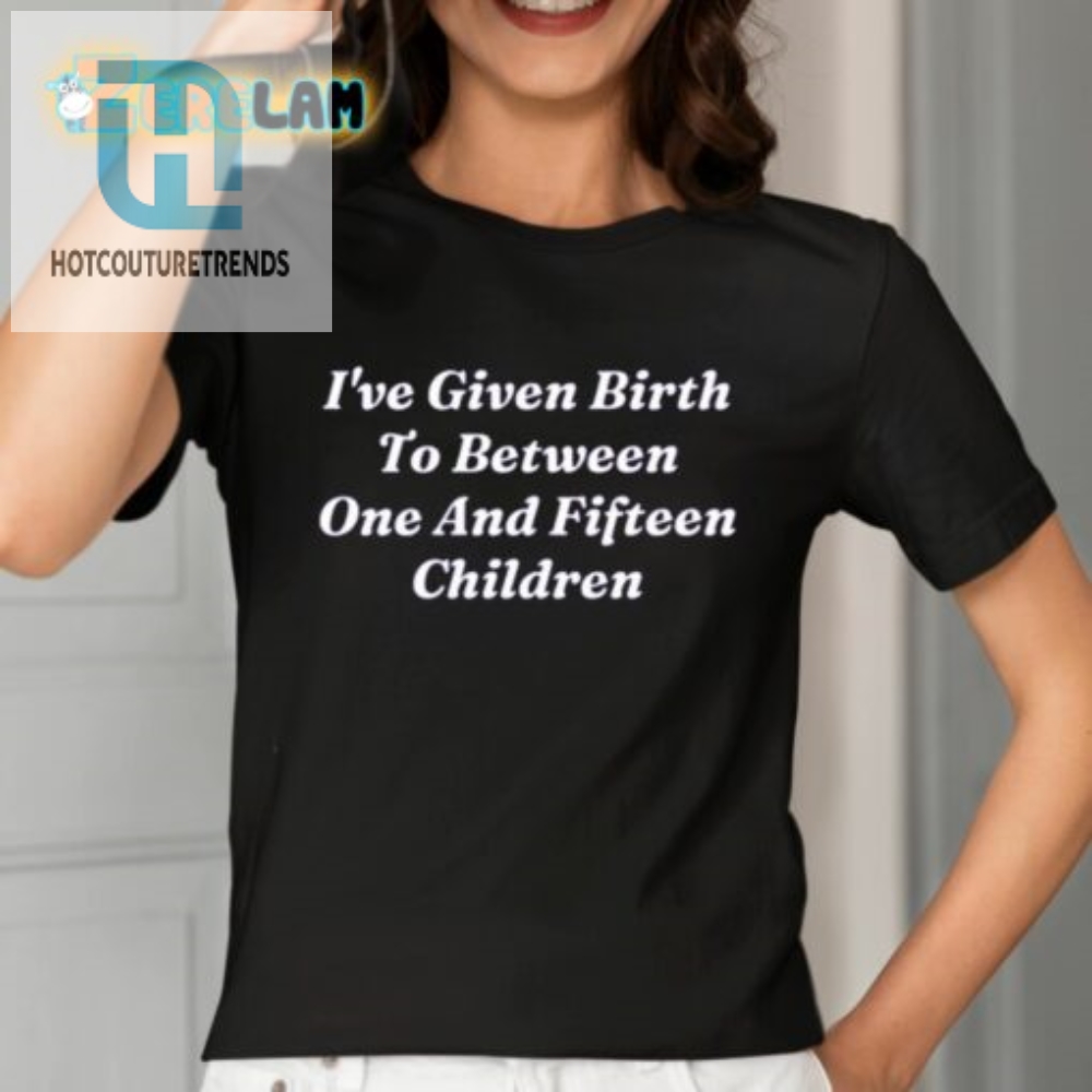 Ive Given Birth To Between One And Fifteen Children Shirt 