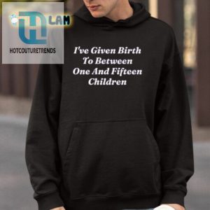 Ive Given Birth To Between One And Fifteen Children Shirt hotcouturetrends 1 3