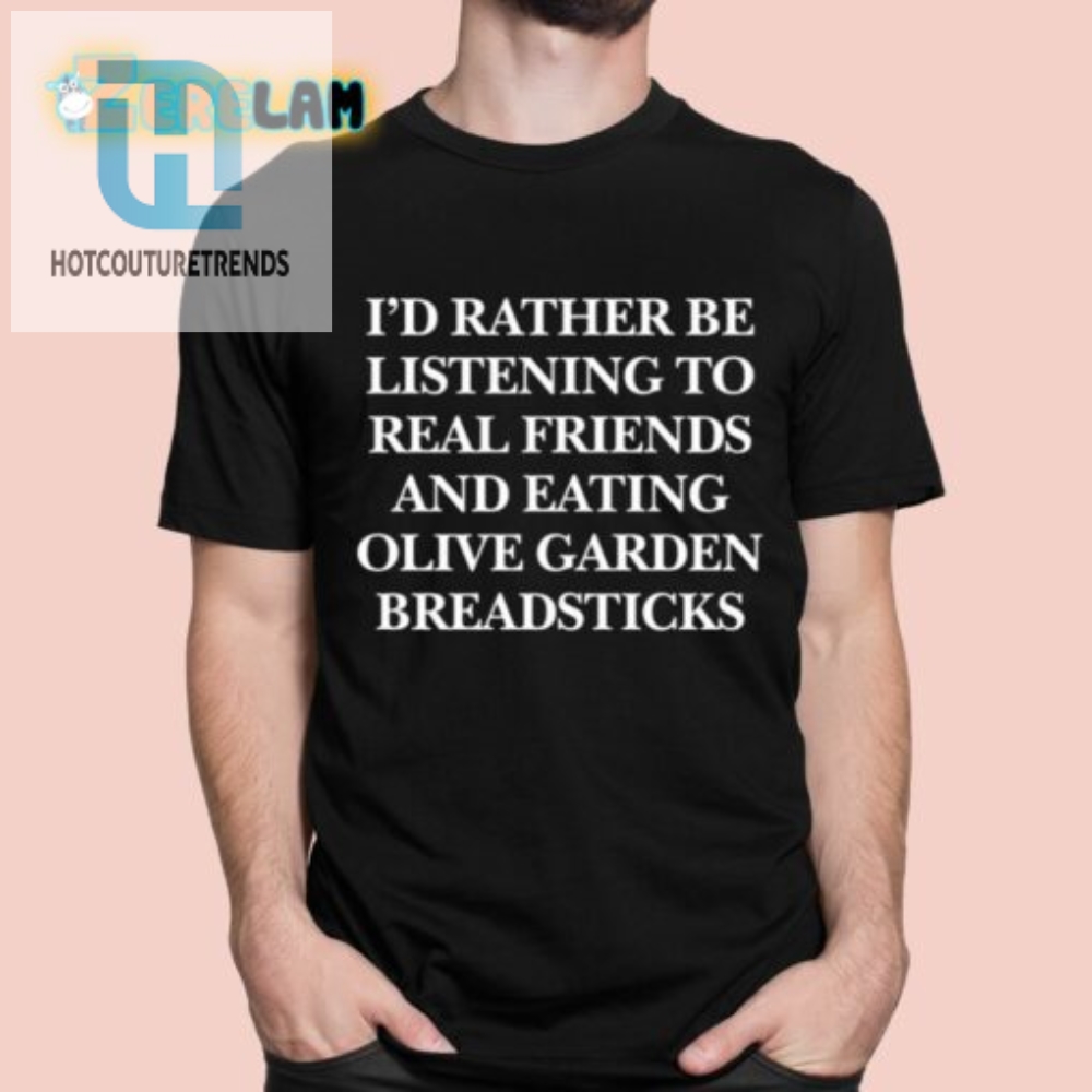 Id Rather Be Listening To Real Friends And Eating Olive Garden Breadsticks Shirt hotcouturetrends 1 5