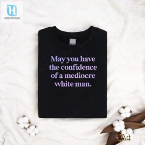 Official May You Have The Confidence Of A Mediocre White Man Shirt hotcouturetrends 1 3