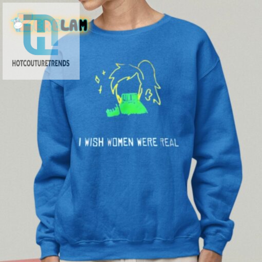 I Wish Women Were Real Shirt Because Imaginary Friends Arent Cutting It
