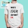 Get The Whos Haim Anyway Ew Shirt For Haim Fans With A Sense Of Humor hotcouturetrends 1