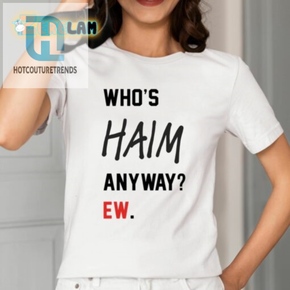Get The Whos Haim Anyway Ew Shirt  For Haim Fans With A Sense Of Humor
