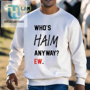 Get The Whos Haim Anyway Ew Shirt For Haim Fans With A Sense Of Humor hotcouturetrends 1 2