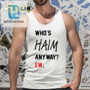 Get The Whos Haim Anyway Ew Shirt For Haim Fans With A Sense Of Humor hotcouturetrends 1 4