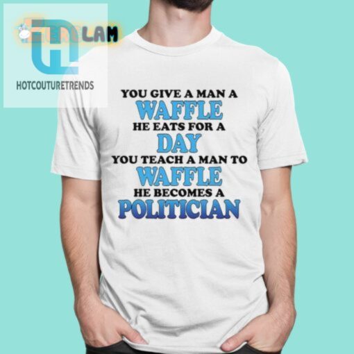 Feed A Man A Waffle He Eats For A Day. Teach A Man To Waffle He Becomes A Politician Shirt hotcouturetrends 1