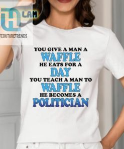 Feed A Man A Waffle He Eats For A Day. Teach A Man To Waffle He Becomes A Politician Shirt hotcouturetrends 1 1