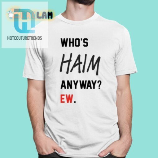 Get Your Laughs With The Whos Haim Anyway Ew Shirt hotcouturetrends 1