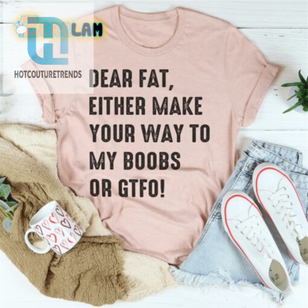 Dear Fat Go To My Boobs Or Gtfo Shirt