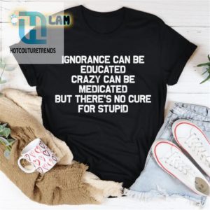 Cure For Stupid Shirt Educate Ignorance Medicate Crazy hotcouturetrends 1 1