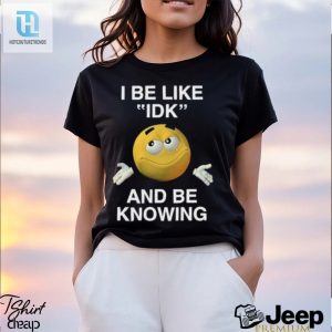 I Be Like Idk And Be Knowing Tee A Hilariously Unique Shirt hotcouturetrends 1 2