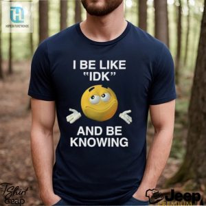 I Be Like Idk And Be Knowing Tee A Hilariously Unique Shirt hotcouturetrends 1 3