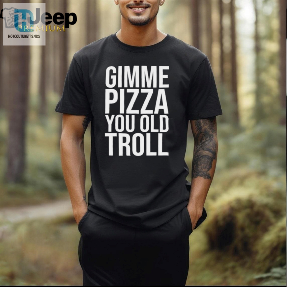 Gimme Pizza You Old Troll Tee A Hilarious Musthave