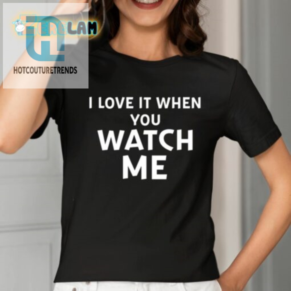 I Love It When You Watch Me Tee  Get Your Livvusoo Shirt Today