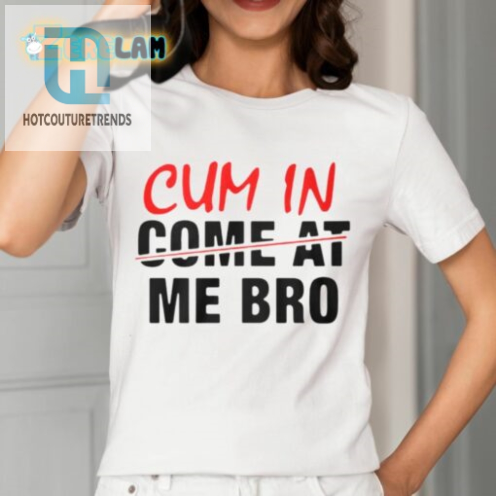 Bring On The Laughs With Our Cum In Come At Me Bro Shirt