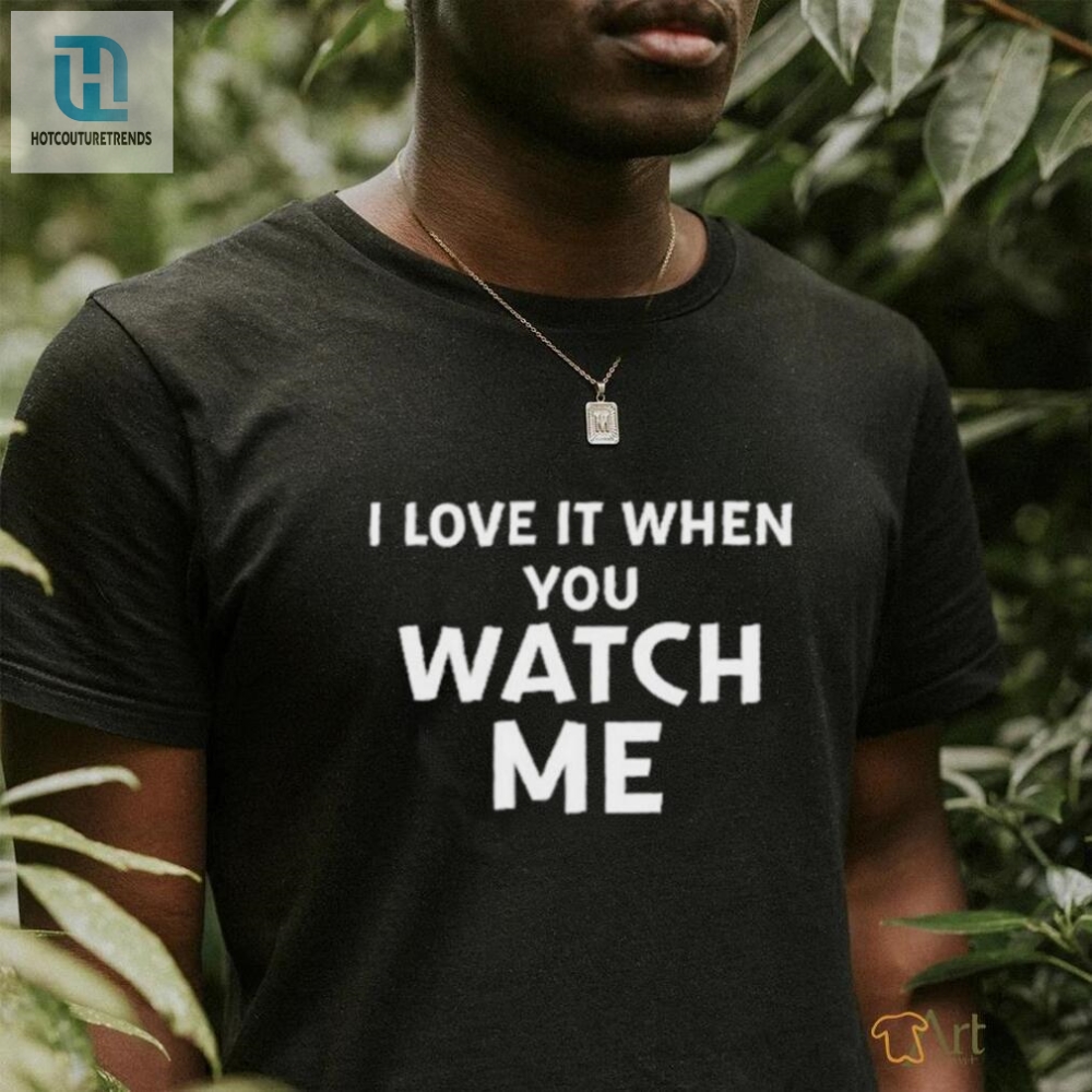 I Love It When You Watch Me Shirt  The Hilarious Official Tee
