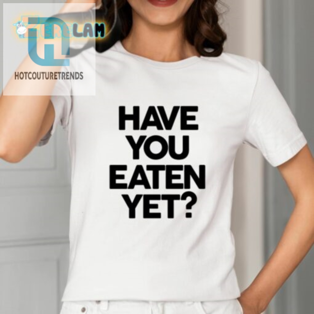Feed Your Style With Have You Eaten Yet Shirt