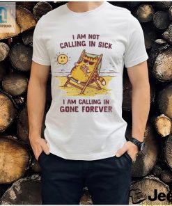 I Am Not Calling In Sick Shirt Calling In Gone Forever Tee hotcouturetrends 1
