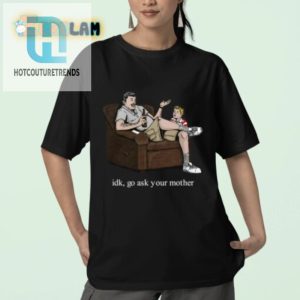 Funny Idk Go Ask Your Mother Shirt Unique Hilarious Gift hotcouturetrends 1 2